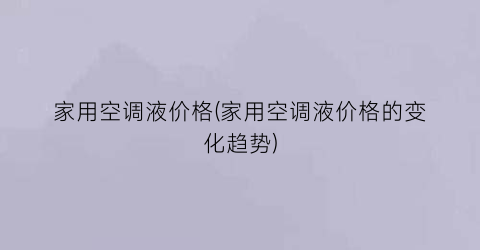 家用空调液价格(家用空调液价格的变化趋势)