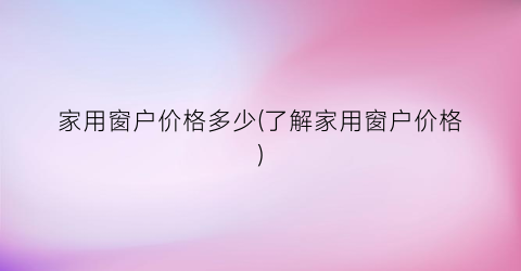 家用窗户价格多少(了解家用窗户价格)
