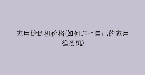 家用缝纫机价格(如何选择自己的家用缝纫机)