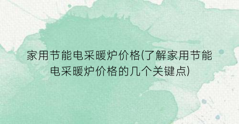 家用节能电采暖炉价格(了解家用节能电采暖炉价格的几个关键点)