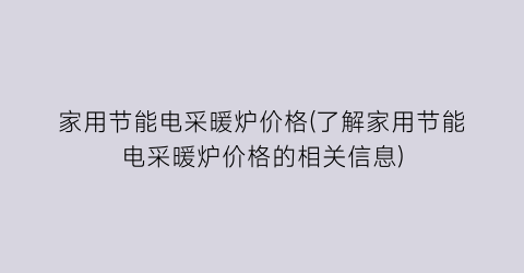 家用节能电采暖炉价格(了解家用节能电采暖炉价格的相关信息)