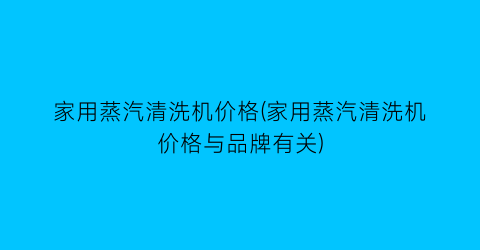 “家用蒸汽清洗机价格(家用蒸汽清洗机价格与品牌有关)