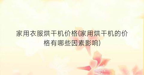 家用衣服烘干机价格(家用烘干机的价格有哪些因素影响)