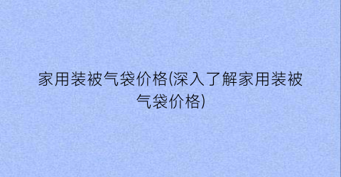 家用装被气袋价格(深入了解家用装被气袋价格)