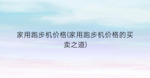 家用跑步机价格(家用跑步机价格的买卖之道)