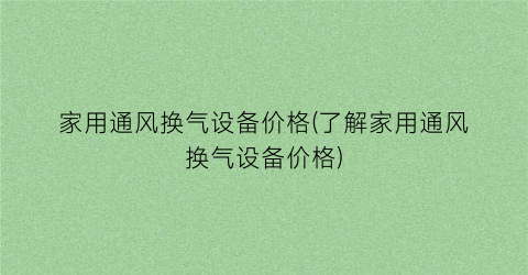 家用通风换气设备价格(了解家用通风换气设备价格)