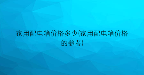 家用配电箱价格多少(家用配电箱价格的参考)