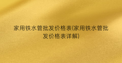 家用铁水管批发价格表(家用铁水管批发价格表详解)