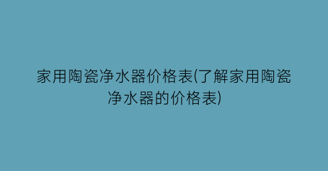 家用陶瓷净水器价格表(了解家用陶瓷净水器的价格表)