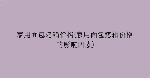 家用面包烤箱价格(家用面包烤箱价格的影响因素)
