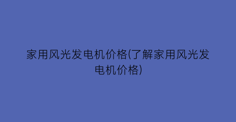 家用风光发电机价格(了解家用风光发电机价格)