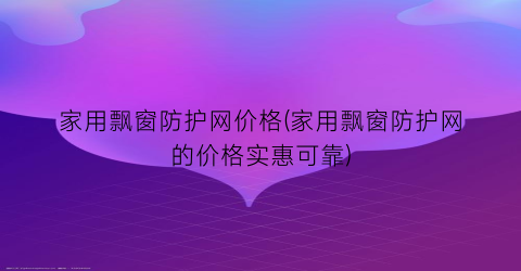 家用飘窗防护网价格(家用飘窗防护网的价格实惠可靠)
