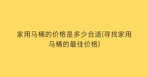 “家用马桶的价格是多少合适(寻找家用马桶的最佳价格)