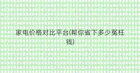 家电价格对比平台(帮你省下多少冤枉钱)