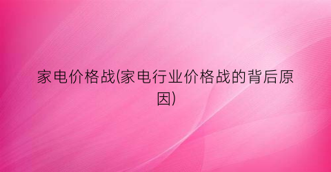 家电价格战(家电行业价格战的背后原因)