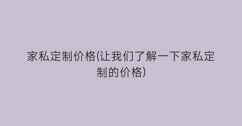 “家私定制价格(让我们了解一下家私定制的价格)