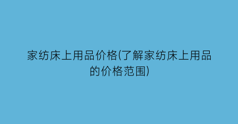 家纺床上用品价格(了解家纺床上用品的价格范围)