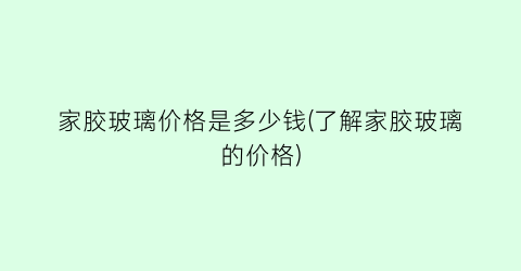家胶玻璃价格是多少钱(了解家胶玻璃的价格)