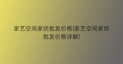家艺空间家纺批发价格(家艺空间家纺批发价格详解)