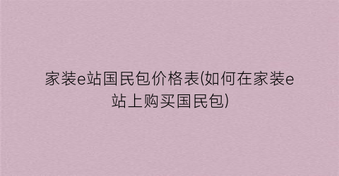 家装e站国民包价格表(如何在家装e站上购买国民包)