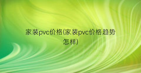 家装pvc价格(家装pvc价格趋势怎样)