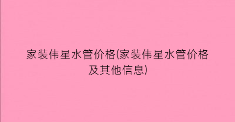 “家装伟星水管价格(家装伟星水管价格及其他信息)