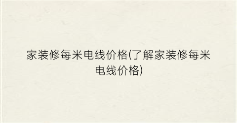 家装修每米电线价格(了解家装修每米电线价格)