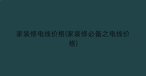 “家装修电线价格(家装修必备之电线价格)