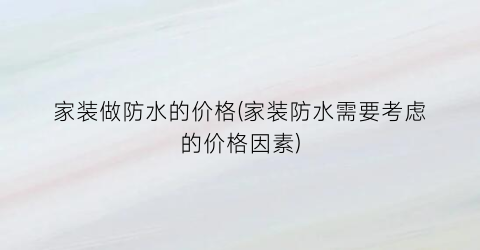 家装做防水的价格(家装防水需要考虑的价格因素)