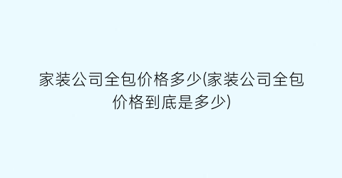家装公司全包价格多少(家装公司全包价格到底是多少)