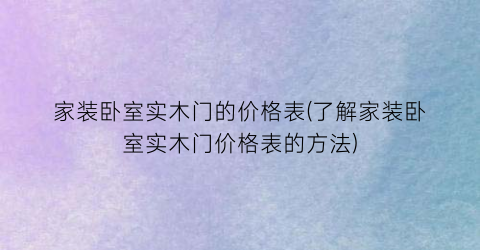 家装卧室实木门的价格表(了解家装卧室实木门价格表的方法)