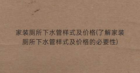 “家装厕所下水管样式及价格(了解家装厕所下水管样式及价格的必要性)