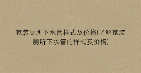 家装厕所下水管样式及价格(了解家装厕所下水管的样式及价格)