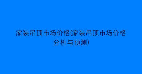 家装吊顶市场价格(家装吊顶市场价格分析与预测)