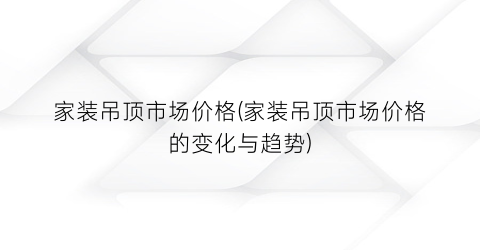 家装吊顶市场价格(家装吊顶市场价格的变化与趋势)