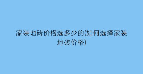 家装地砖价格选多少的(如何选择家装地砖价格)