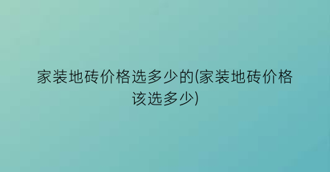 家装地砖价格选多少的(家装地砖价格该选多少)