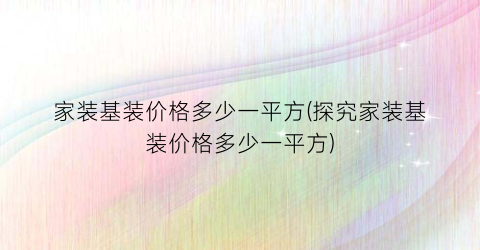 家装基装价格多少一平方(探究家装基装价格多少一平方)