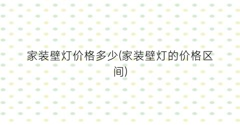家装壁灯价格多少(家装壁灯的价格区间)