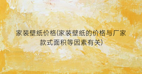 家装壁纸价格(家装壁纸的价格与厂家款式面积等因素有关)