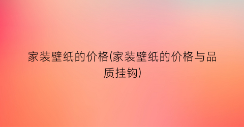 家装壁纸的价格(家装壁纸的价格与品质挂钩)