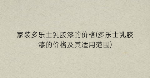 家装多乐士乳胶漆的价格(多乐士乳胶漆的价格及其适用范围)