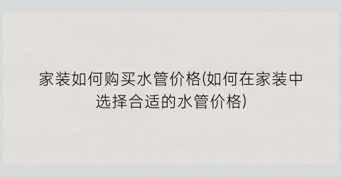 家装如何购买水管价格(如何在家装中选择合适的水管价格)