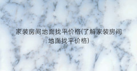 家装房间地面找平价格(了解家装房间地面找平价格)