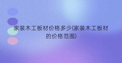 家装木工板材价格多少(家装木工板材的价格范围)