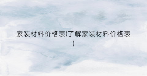 家装材料价格表(了解家装材料价格表)