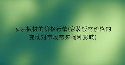 家装板材的价格行情(家装板材价格的变动对市场带来何种影响)