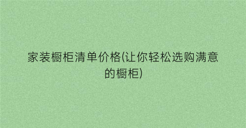 家装橱柜清单价格(让你轻松选购满意的橱柜)