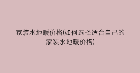家装水地暖价格(如何选择适合自己的家装水地暖价格)