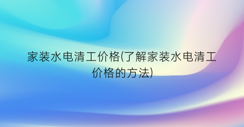 家装水电清工价格(了解家装水电清工价格的方法)